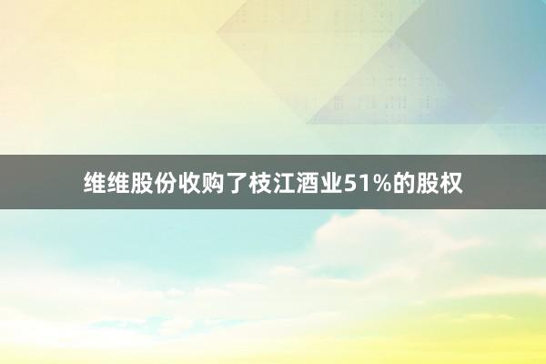 维维股份收购了枝江酒业51%的股权