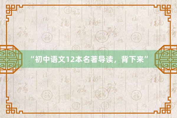 “初中语文12本名著导读，背下来”