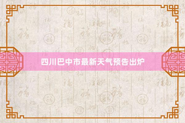 四川巴中市最新天气预告出炉